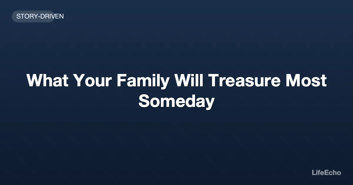 What Your Family Will Treasure Most Someday — LifeEcho